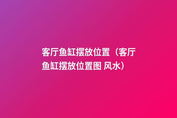客厅鱼缸摆放位置（客厅鱼缸摆放位置图 风水）